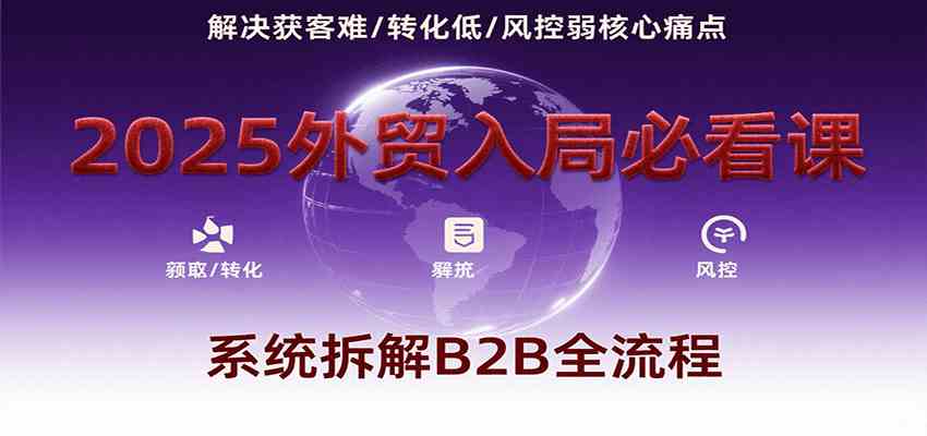 2025外贸入局必看课，系统拆解B2B全流程，解决获客难、转化低、风控弱等核心痛点-宅客基地