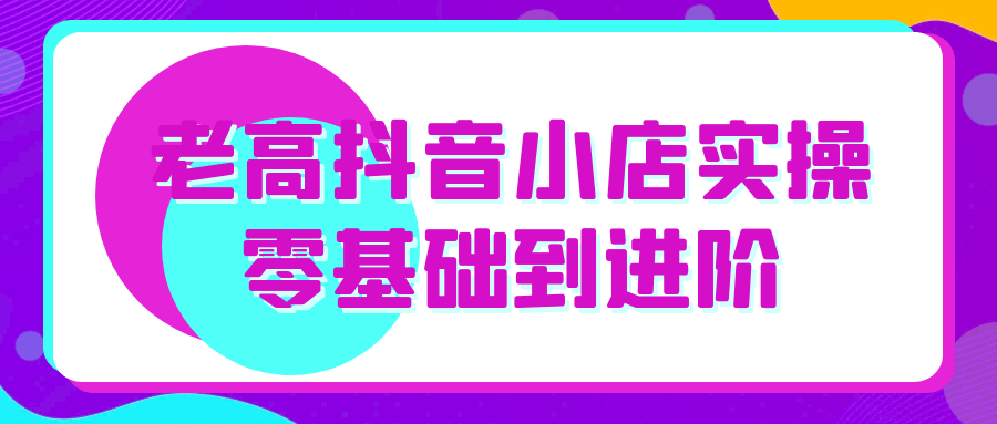 老高抖音小店实操零基础到进阶-宅客基地