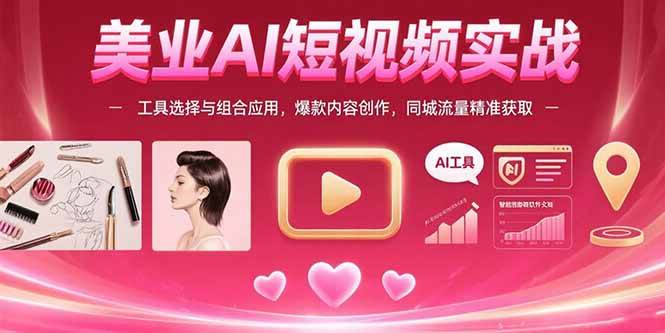 （15535期）美业AI短视频实战：工具选择与组合应用，爆款内容创作，同城流量精准获取-宅客基地