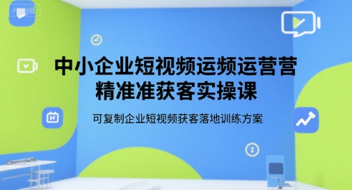 中小企业短视频运营精准获客实操课，可复制企业短视频获客落地训练方案-宅客基地