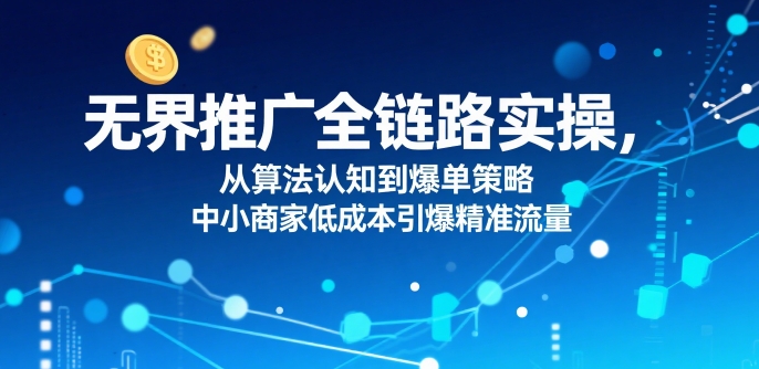 无界推广全链路实操，从算法认知到爆单策略，中小商家低成本引爆精准流量-宅客基地