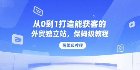 从0到1打造能获客的外贸独立站，保姆级教程-宅客基地