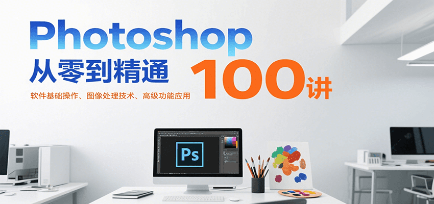 Photoshop从零到精通100讲：软件基础操作、图像处理技术、高级功能应用-宅客基地