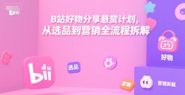 B站好物分享悬赏计划，从选品到营销全流程拆解-宅客基地