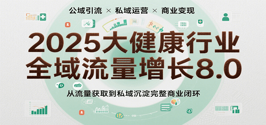 2025大健康行业全域流量增长8.0，从流量获取到私域沉淀完整商业闭环-宅客基地