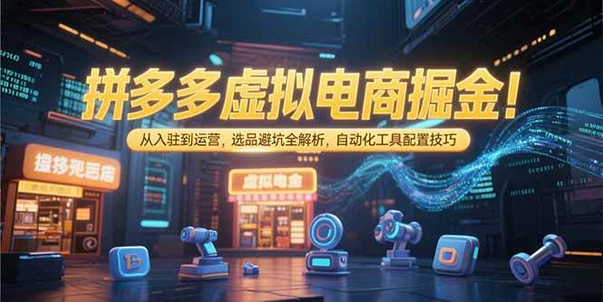 （15330期）拼多多虚拟电商掘金：从入驻到运营，选品避坑全解析，自动化工具配置技巧-宅客基地