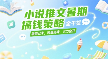 小说推文暑期搞钱策略，全干货，暑假已来，流量高峰，火力全开-宅客基地