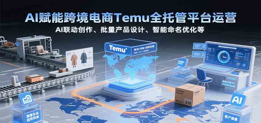 AI赋能跨境电商Temu全托管平台运营，AI联动创作、批量产品设计、智能命名优化等-宅客基地