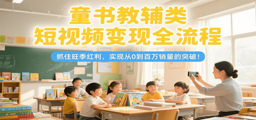 童书教辅类短视频变现全流程，抓住旺季红利，实现从0到百万销量的突破！-宅客基地