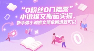 0 粉丝0门槛小说推文搬运实操，新手做小说推文简单搬运就可以-宅客基地