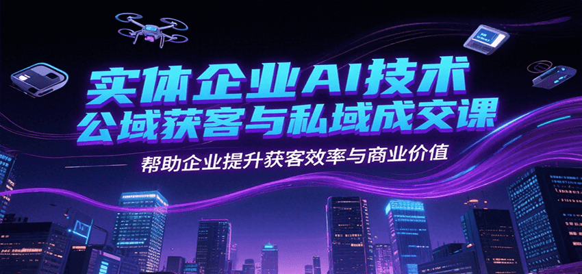 实体企业AI技术公域获客与私域成交课，帮助企业提升获客效率与商业价值-宅客基地