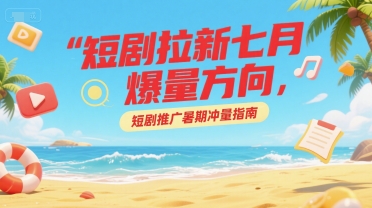短剧拉新七月爆量方向，短剧推广暑期冲量指南-宅客基地