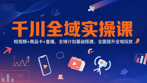 千川全域实操课，短视频+商品卡+直播，全域计划基础搭建，全面提升全域投放-宅客基地