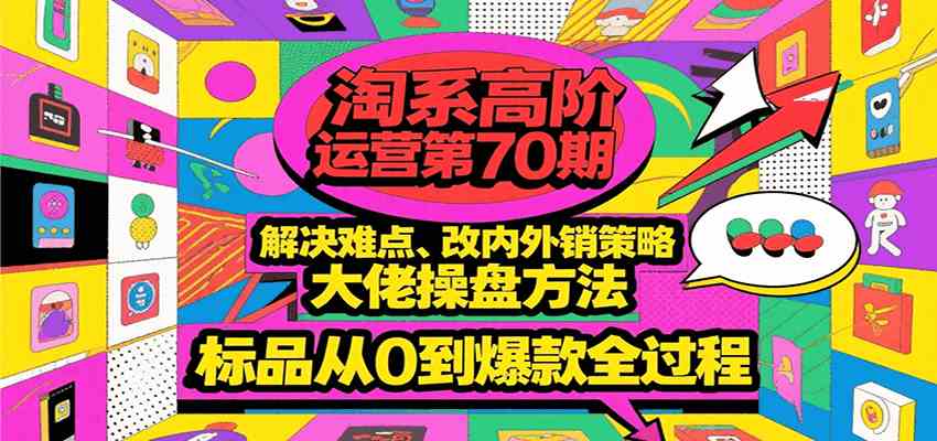 淘系高阶运营第70期，解决难点、改内外销策略，大佬操盘方法，标品从0到爆款全过程-宅客基地