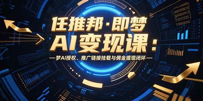 （15467期）任推邦·即梦AI变现课：梦AI授权、推广链接挂载与佣金提现闭环-宅客基地