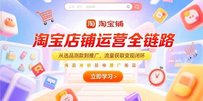 （15316期）淘宝店铺运营全链路，从选品测款到推广，流量获取变现闭环-宅客基地