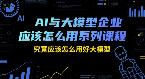AI与大模型企业应该怎么用系列课程，究竟应该怎么用好大模型-宅客基地