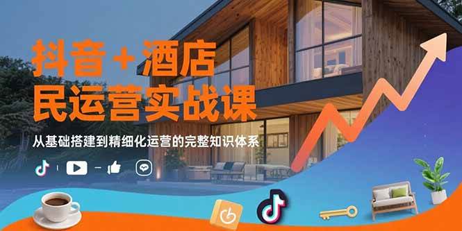 （15524期）抖音+酒店民宿运营实战课：从基础搭建到精细化运营的完整知识体系-宅客基地