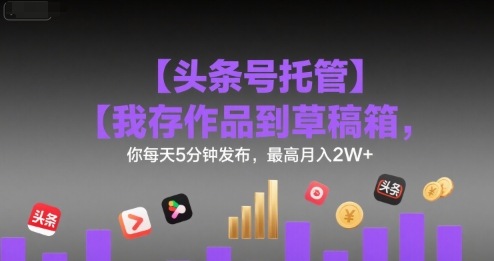 【头条号托管 】我存作品到草稿箱，你每天5分钟发布，最高月入2W+【揭秘】-宅客基地