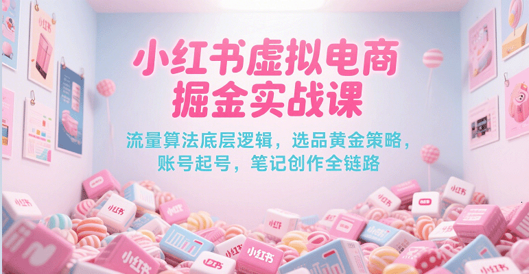 小红书虚拟电商掘金实战课，流量算法底层逻辑，选品黄金策略， 起号，笔记创作全链路-宅客基地