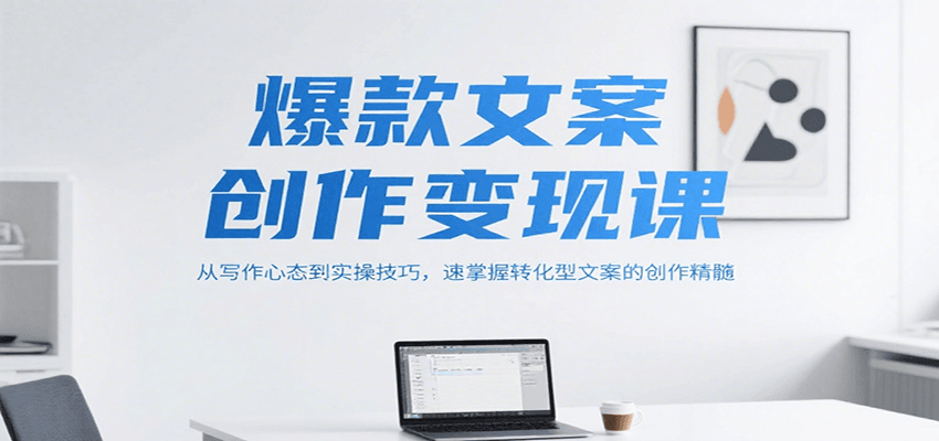 爆款文案创作变现课，从写作心态到实操技巧，速掌握转化型文案的创作精髓-宅客基地