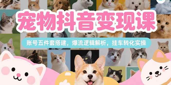 （15379期）宠物抖音变现课，账号五件套搭建，爆流逻辑解析，挂车转化实操-宅客基地