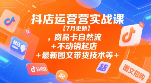 抖店运营实战课【7月更新】,商品卡自然流+不动销起店+最新图文带货技术等-宅客基地
