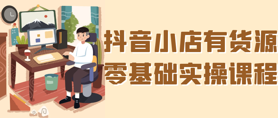 抖音小店有货源零基础实操课程-宅客基地