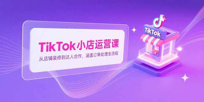 （15290期）TikTok小店运营课，从店铺装修到达人合作，涵盖订单处理全流程-宅客基地