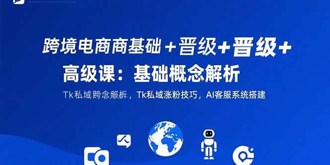 （15496期）跨境电商基础+晋级+高级课：基础概念解析,Tk私域涨粉技巧,AI客服系统搭建-宅客基地