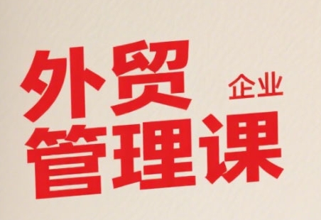 中小外贸企业管理课，系统性强，直击痛点，助企业全面提升管理智慧-宅客基地