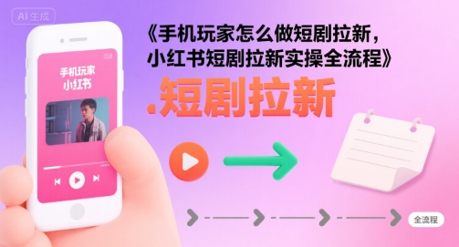 手机玩家怎么做短剧拉新，小红书短剧拉新实操全流程-宅客基地