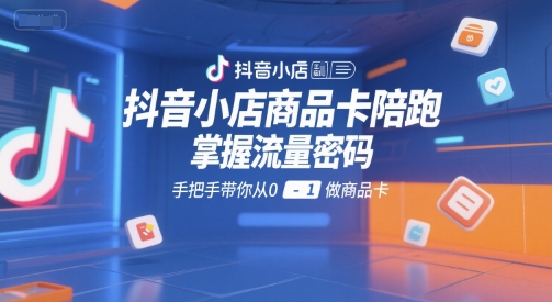 抖音小店商品卡陪跑，掌握流量密码，手把手带你从0-1做商品卡-宅客基地