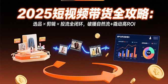 （15513期）2025短视频带货全攻略：选品×剪辑×投流全闭环，破播自然流+撬动高ROI-宅客基地