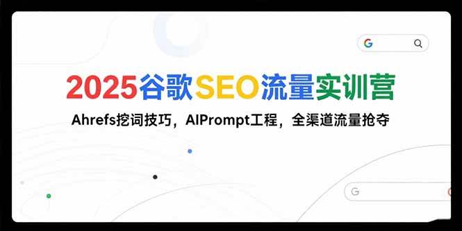 （15411期）2025谷歌SEO流量实训营;，Ahrefs挖词技巧，AIPrompt工程，全渠道流量抢夺-宅客基地