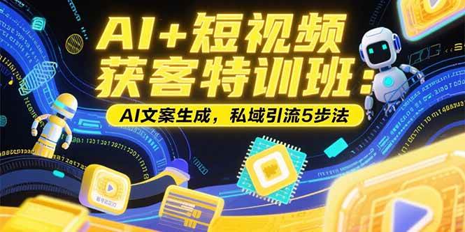 （15441期）AI+短视频获客特训班：账号定位技巧，AI文案生成，私域引流5步法-宅客基地