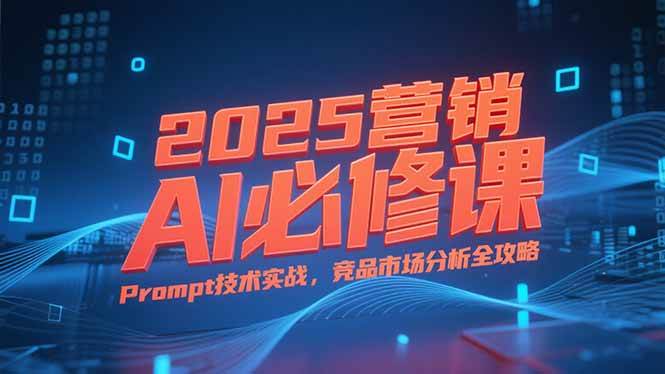 （15306期）2025营销AI必修课，业务拆解逻辑，Prompt技术实战，竞品市场分析全攻略-宅客基地