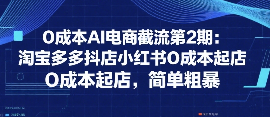 0成本AI电商截流第2期：淘宝多多抖店小红书0成本起店，简单粗暴-宅客基地