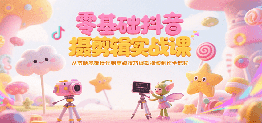 零基础抖音短视频拍摄剪辑实战课，从剪映基础操作到高级技巧爆款视频制作全流程-宅客基地