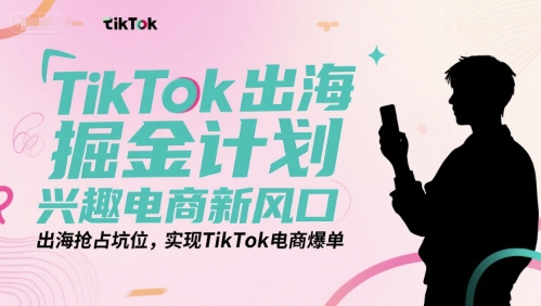 TikTok出海掘金计划，兴趣电商新风口，出海抢占坑位，实现TikTok电商爆单-宅客基地