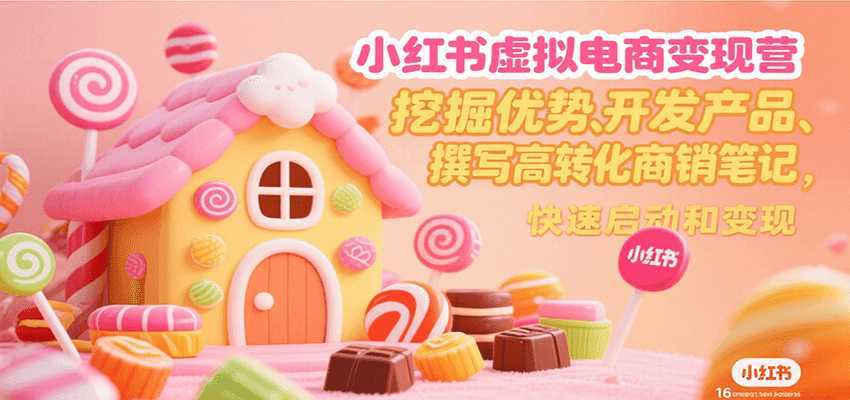 小红书虚拟电商变现营，挖掘优势、开发产品、撰写高转化商销笔记，快速启动和变现-宅客基地