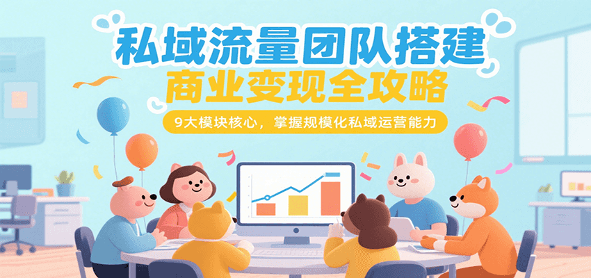 私域流量团队搭建商业变现全攻略，9大模块核心，掌握规模化私域运营能力-宅客基地