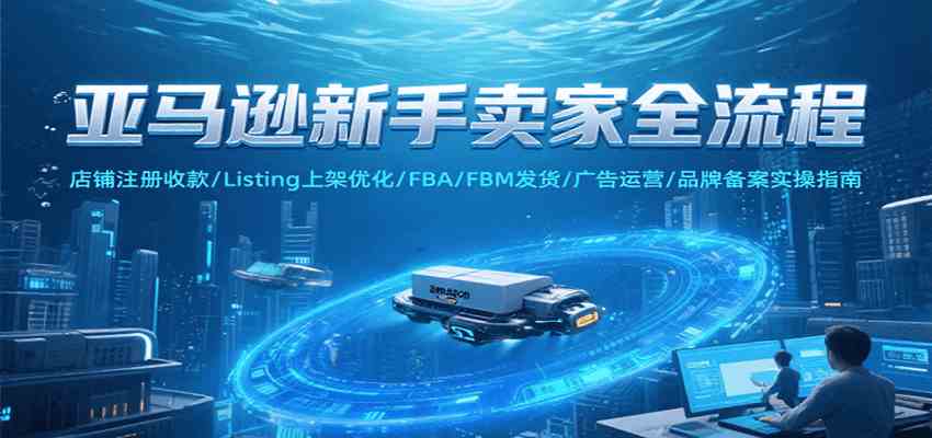 亚马逊新手卖家全流程，注册收款/Listing上架优化/ FBA/FBM发货/广告运营/品牌备案-宅客基地