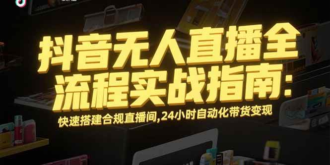 （15452期）抖音无人直播全流程实战指南：快速搭建合规直播间，24小时自动化带货变现-宅客基地