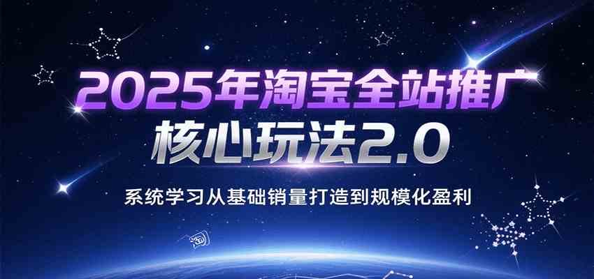 2025年淘宝全站推广核心玩法2.0，系统学习从基础销量打造到规模化盈利-宅客基地