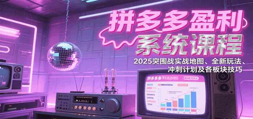 拼多多盈利系统课：2025突围战实战地图、全新玩法、冲刺计划及各板块技巧（更新7月）-宅客基地