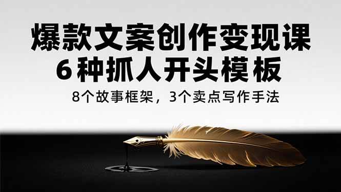 （15308期）爆款文案创作变现课，6种抓人开头模板，8个故事框架，3个卖点写作手法-宅客基地