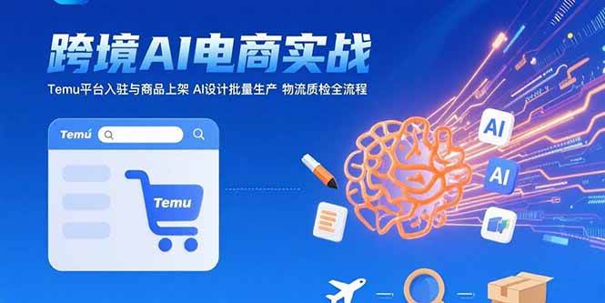 （15526期）AI+跨境电商实战：Temu平台入驻与商品上架 AI设计批量生产 物流质检全流程-宅客基地