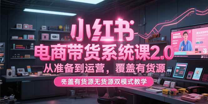 （15258期）小红书电商带货系统课2.0，从准备到运营，覆盖有货源无货源双模式教学-宅客基地
