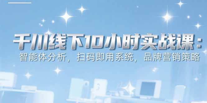 （15450期）6月千川线下10小时实战课：智能体分析，扫码即用系统，品牌营销策略-宅客基地